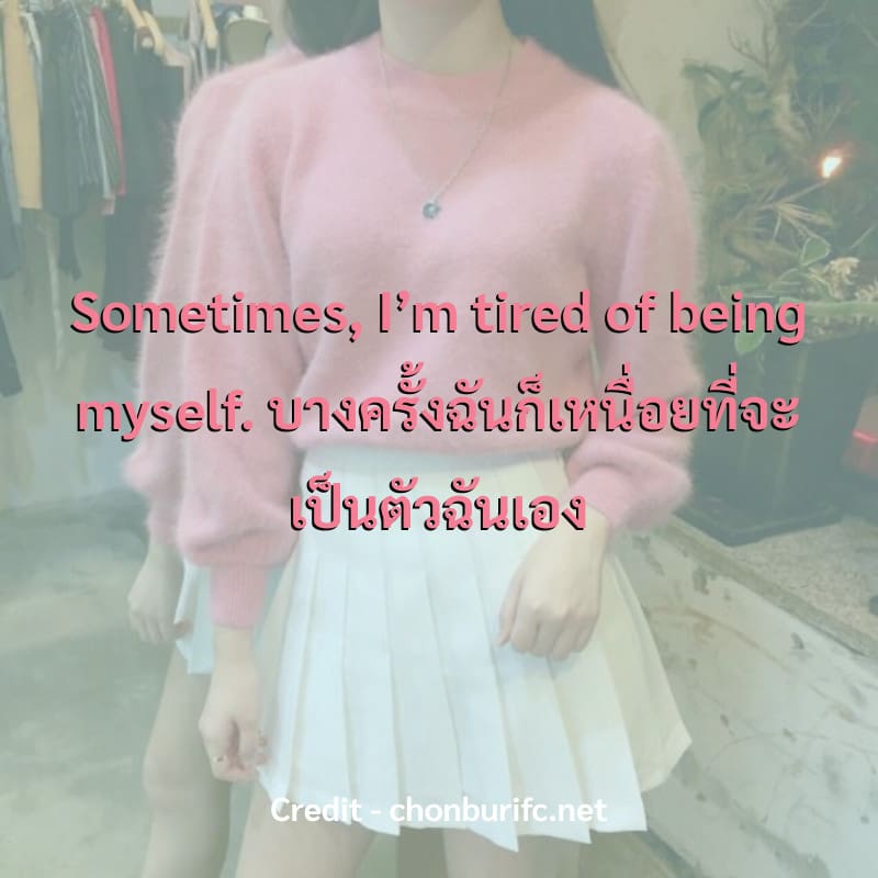 Sometimes, I’m tired of being myself.
บางครั้งฉันก็เหนื่อยที่จะเป็นตัวฉันเอง
