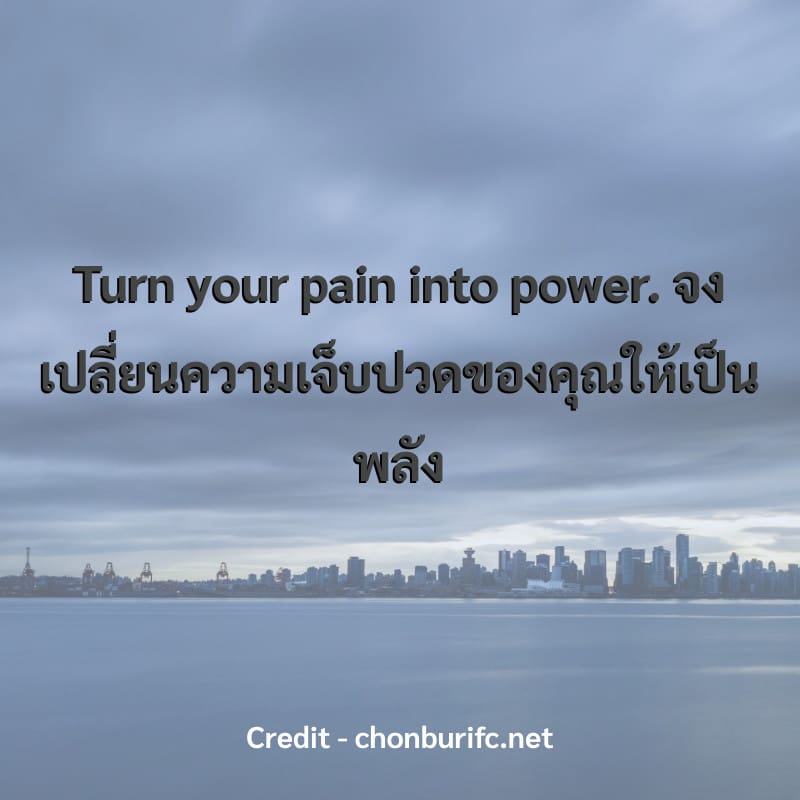 Turn your pain into power.
จงเปลี่ยนความเจ็บปวดของคุณให้เป็นพลัง
