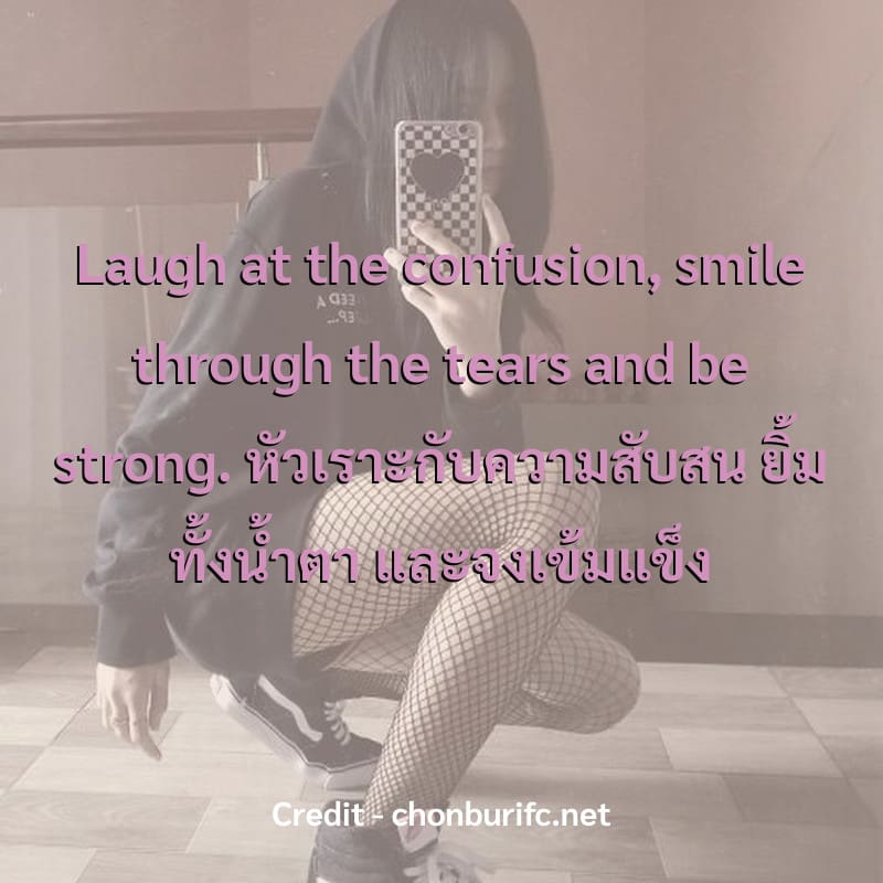 Laugh at the confusion, smile through the tears and be strong.
หัวเราะกับความสับสน ยิ้มทั้งน้ำตา และจงเข้มแข็ง
